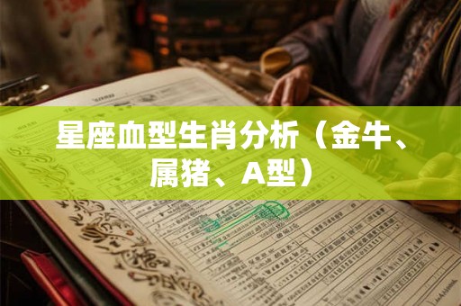 星座血型生肖分析（金牛、属猪、A型）