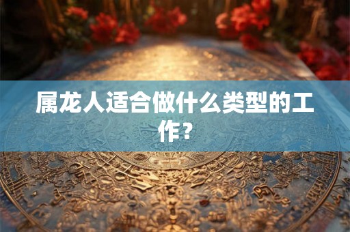 属龙人适合做什么类型的工作? 属龙人适合做什么类型的工作?
