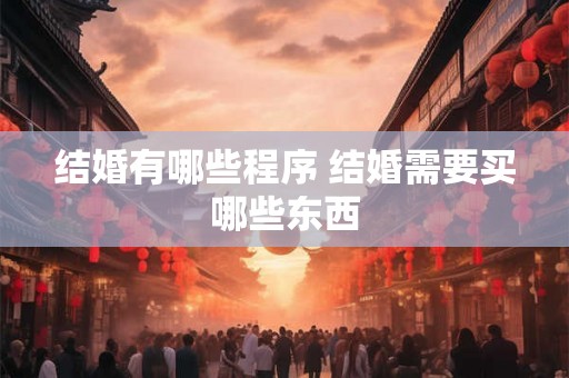 结婚有哪些程序 结婚需要买哪些东西