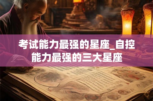 考试能力最强的星座_自控能力最强的三大星座 考试能力最强的星座_自控能力最强的三大星座