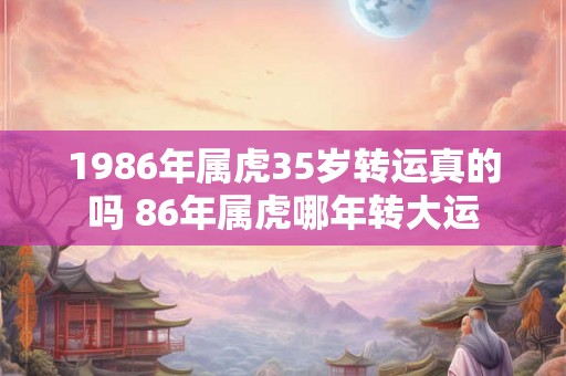 1986年属虎35岁转运真的吗 86年属虎哪年转大运