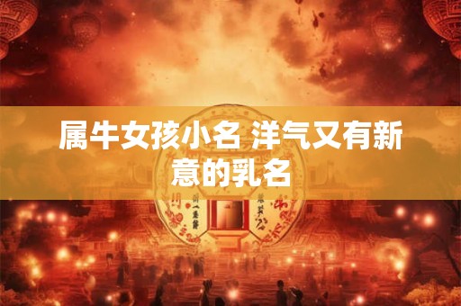 属牛女孩小名 洋气又有新意的乳名