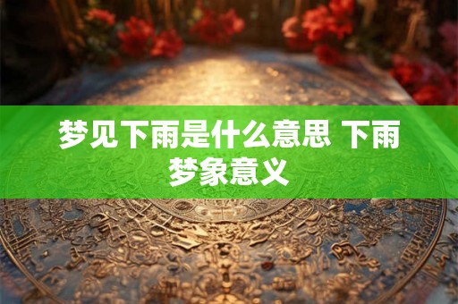 梦见下雨是什么意思 下雨梦象意义