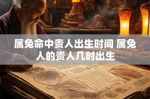 属兔命中贵人出生时间 属兔人的贵人几时出生