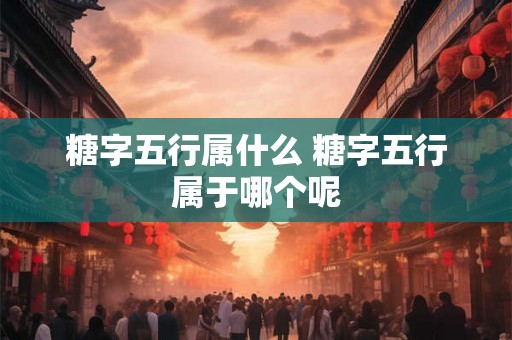 糖字五行属什么 糖字五行属于哪个呢