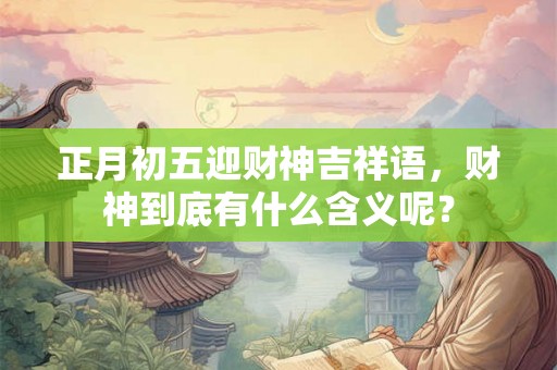 正月初五迎财神吉祥语，财神到底有什么含义呢？