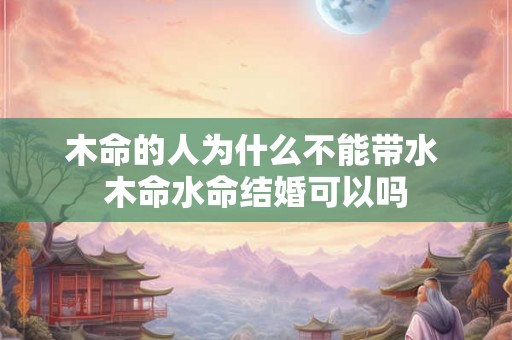 木命的人为什么不能带水 木命水命结婚可以吗 木命的人为什么不能带水 木命水命结婚可以吗