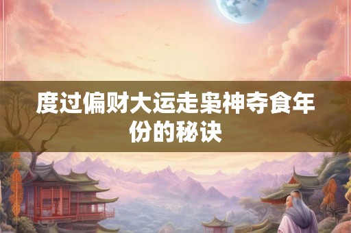 度过偏财大运走枭神夺食年份的秘诀 度过偏财大运走枭神夺食年份的秘诀