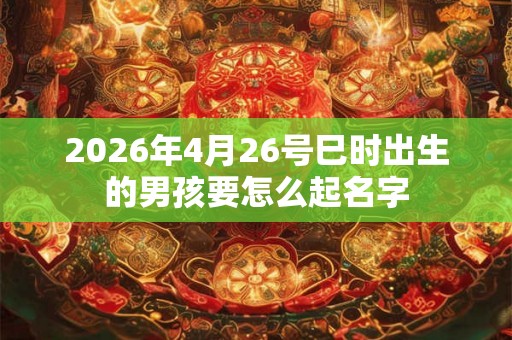 2026年4月26号巳时出生的男孩要怎么起名字