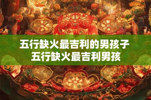 五行缺火最吉利的男孩子 五行缺火最吉利男孩
