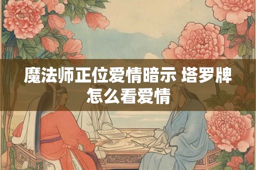 魔法师正位爱情暗示 塔罗牌怎么看爱情