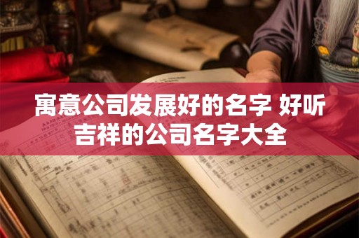 寓意公司发展好的名字 好听吉祥的公司名字大全