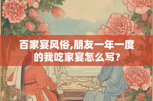 百家宴风俗,朋友一年一度的我吃家宴怎么写？