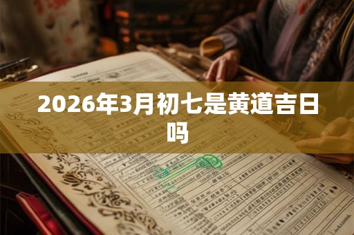 2026年3月初七是黄道吉日吗