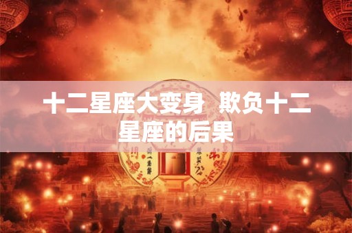 十二星座大变身 欺负十二星座的后果 十二星座大变身 欺负十二星座的后果