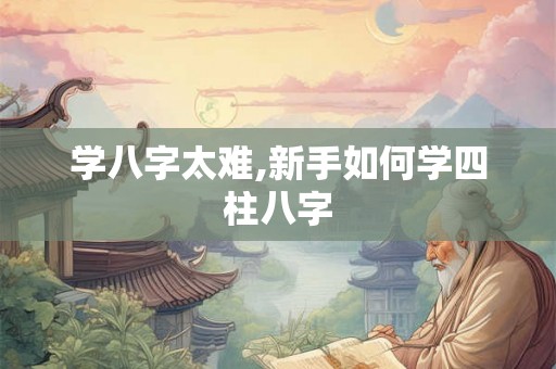 学八字太难,新手如何学四柱八字
