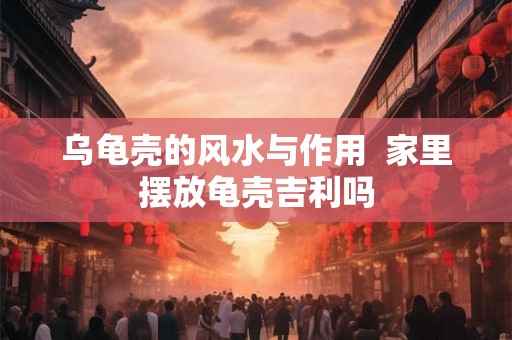 乌龟壳的风水与作用  家里摆放龟壳吉利吗