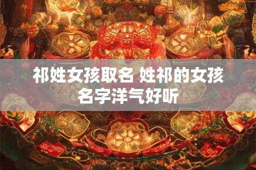 祁姓女孩取名 姓祁的女孩名字洋气好听