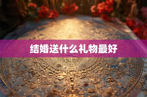 结婚送什么礼物最好