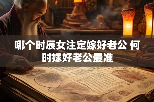 哪个时辰女注定嫁好老公 何时嫁好老公最准 哪个时辰女注定嫁好老公 何时嫁好老公最准
