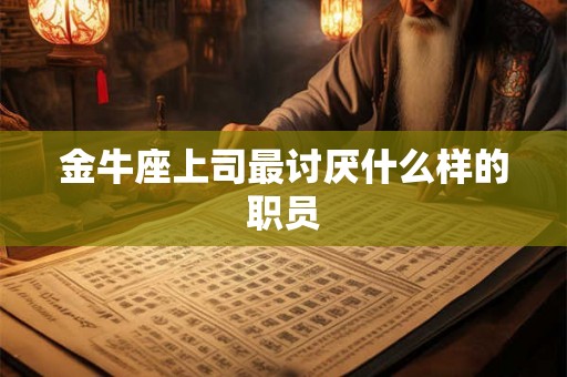 金牛座上司最讨厌什么样的职员