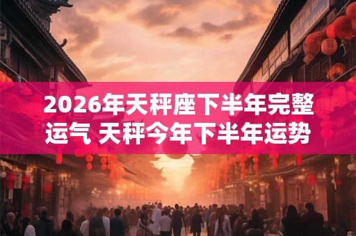 2026年天秤座下半年完整运气 天秤今年下半年运势详解 2026年天秤座下半年完整运气 天秤今年下半年运势详解