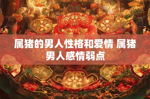 属猪的男人性格和爱情 属猪男人感情弱点