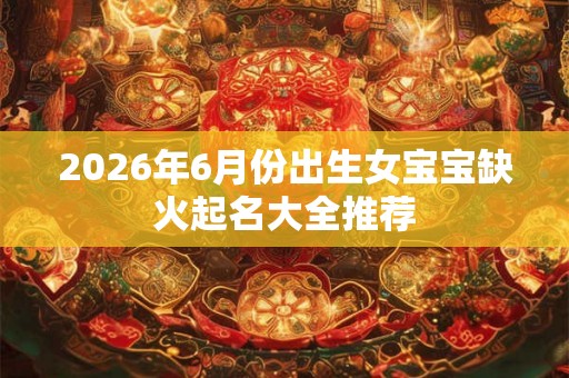 2026年6月份出生女宝宝缺火起名大全推荐