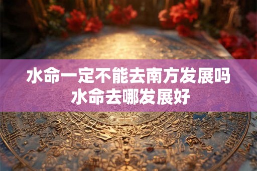 水命一定不能去南方发展吗 水命去哪发展好 水命一定不能去南方发展吗 水命去哪发展好