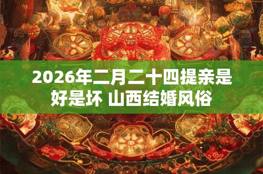 2026年二月二十四提亲是好是坏 山西结婚风俗