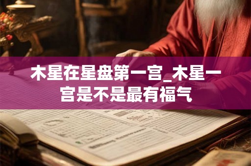 木星在星盘第一宫_木星一宫是不是最有福气