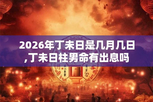 2026年丁未日是几月几日,丁未日柱男命有出息吗