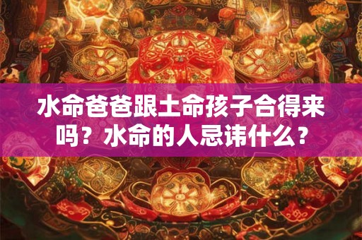 水命爸爸跟土命孩子合得来吗？水命的人忌讳什么？