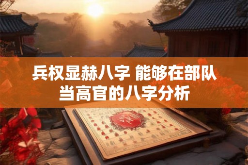 兵权显赫八字 能够在部队当高官的八字分析