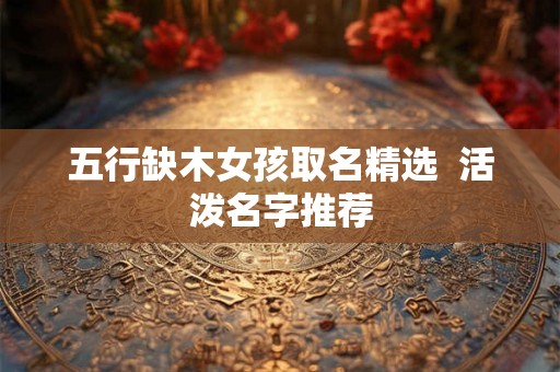 五行缺木女孩取名精选  活泼名字推荐