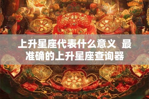 上升星座代表什么意义  最准确的上升星座查询器