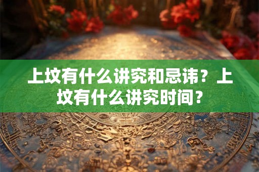 上坟有什么讲究和忌讳？上坟有什么讲究时间？
