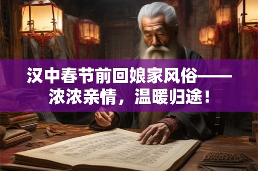 汉中春节前回娘家风俗——浓浓亲情，温暖归途！