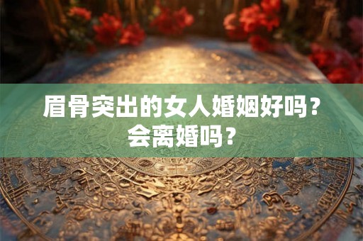 眉骨突出的女人婚姻好吗?会离婚吗? 眉骨突出的女人婚姻好吗?会离婚吗?