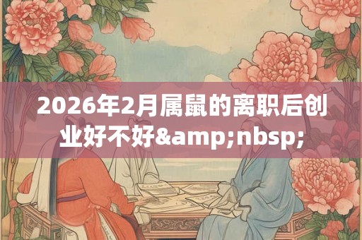 2026年2月属鼠的离职后创业好不好&nbsp;