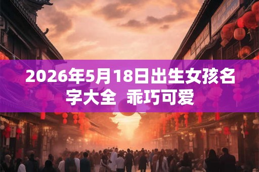 2026年5月18日出生女孩名字大全  乖巧可爱