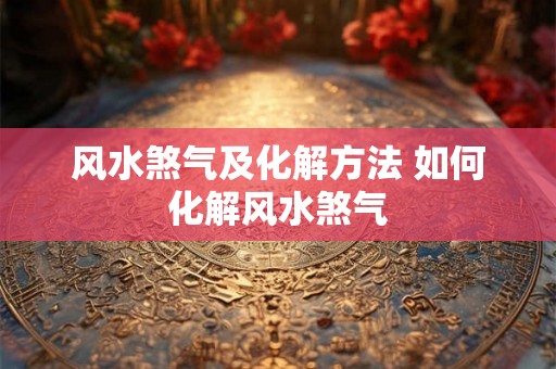 风水煞气及化解方法 如何化解风水煞气