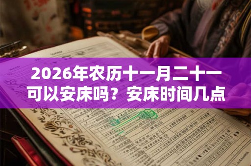 2026年农历十一月二十一可以安床吗？安床时间几点合适？