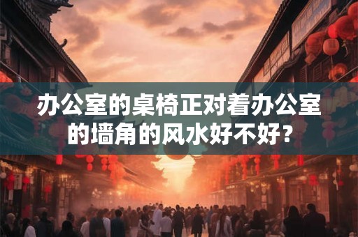 办公室的桌椅正对着办公室的墙角的风水好不好？