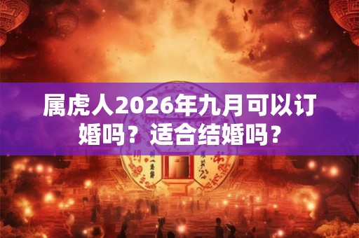 属虎人2026年九月可以订婚吗?适合结婚吗? 属虎人2026年九月可以订婚吗?适合结婚吗?