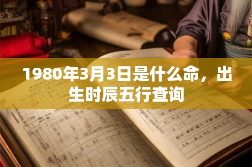 1980年3月3日是什么命，出生时辰五行查询