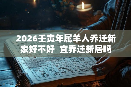 2026壬寅年属羊人乔迁新家好不好  宜乔迁新居吗