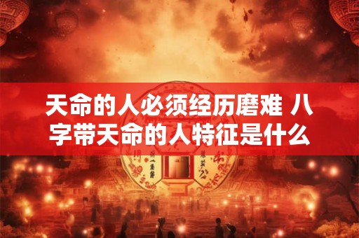 天命的人必须经历磨难 八字带天命的人特征是什么 天命的人必须经历磨难 八字带天命的人特征是什么
