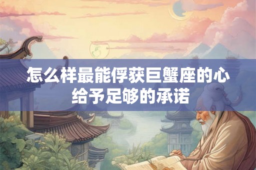 怎么样最能俘获巨蟹座的心 给予足够的承诺