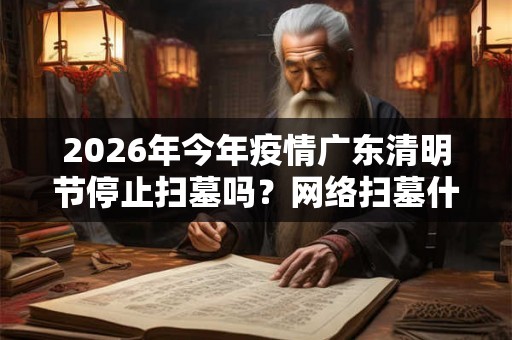 2026年今年疫情广东清明节停止扫墓吗?网络扫墓什么意思? 2026年今年疫情广东清明节停止扫墓吗?网络扫墓什么意思?